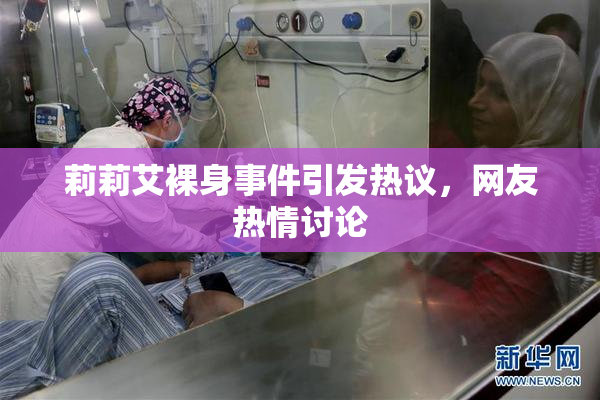 莉莉艾裸身事件引发热议，网友热情讨论