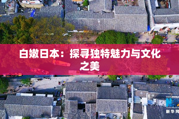白嫩日本：探寻独特魅力与文化之美