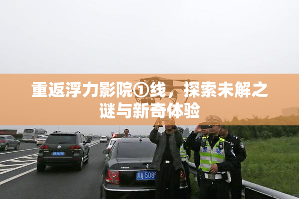 重返浮力影院①线，探索未解之谜与新奇体验