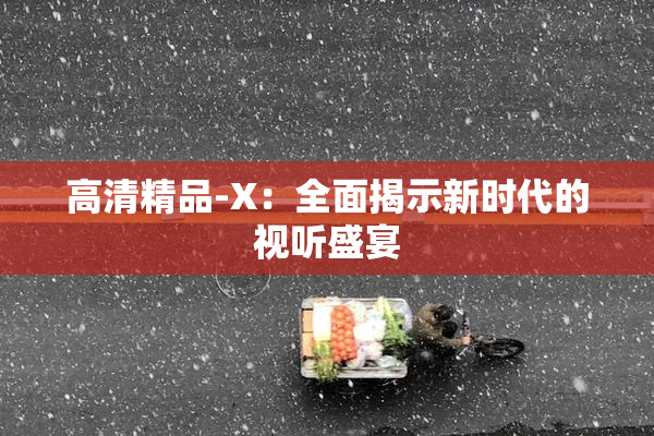 高清精品-X：全面揭示新时代的视听盛宴