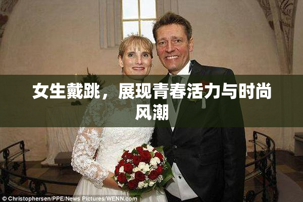 女生戴跳，展现青春活力与时尚风潮