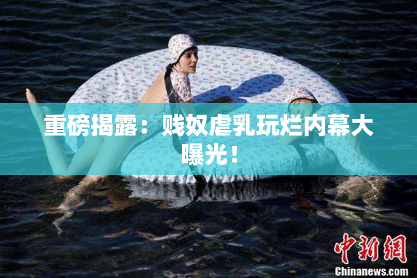 重磅揭露：贱奴虐乳玩烂内幕大曝光！