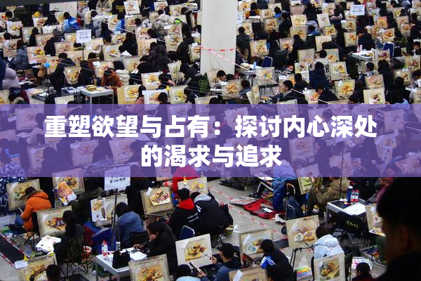 重塑欲望与占有：探讨内心深处的渴求与追求