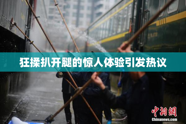 狂揉扒开腿的惊人体验引发热议