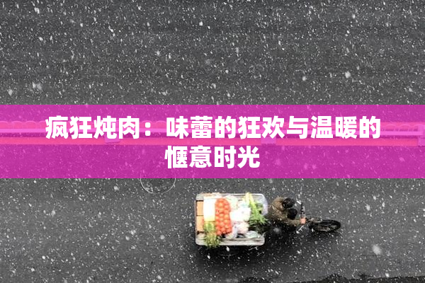 疯狂炖肉：味蕾的狂欢与温暖的惬意时光