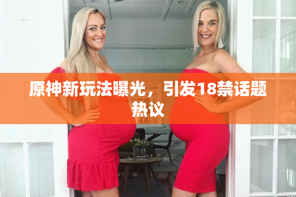 原神新玩法曝光，引发18禁话题热议
