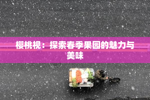 樱桃视：探索春季果园的魅力与美味