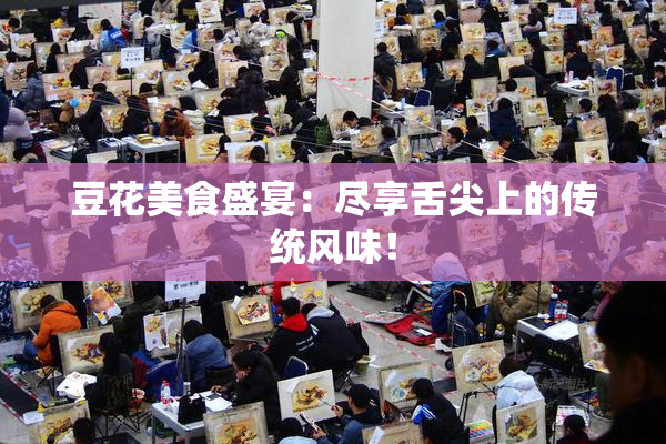 豆花美食盛宴：尽享舌尖上的传统风味！