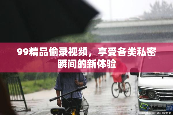 99精品偷录视频，享受各类私密瞬间的新体验