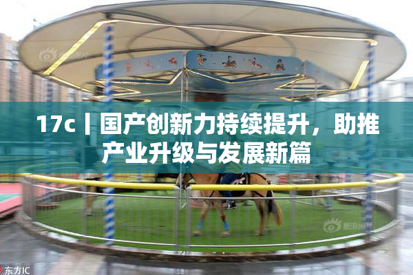 17c丨国产创新力持续提升，助推产业升级与发展新篇