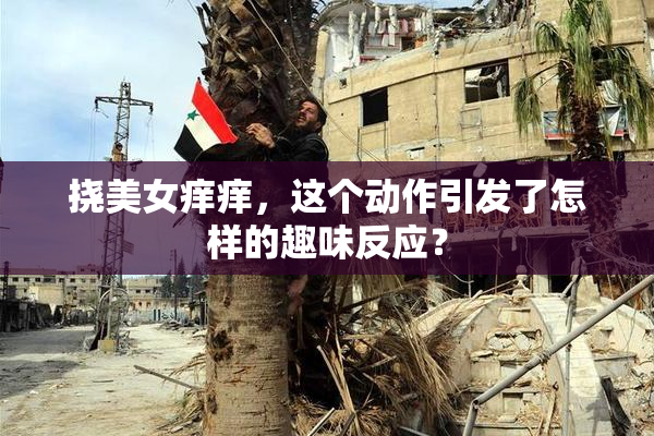 挠美女痒痒，这个动作引发了怎样的趣味反应？