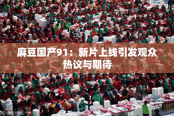麻豆国产91：新片上线引发观众热议与期待
