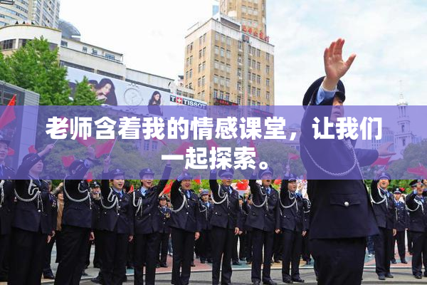 老师含着我的情感课堂，让我们一起探索。
