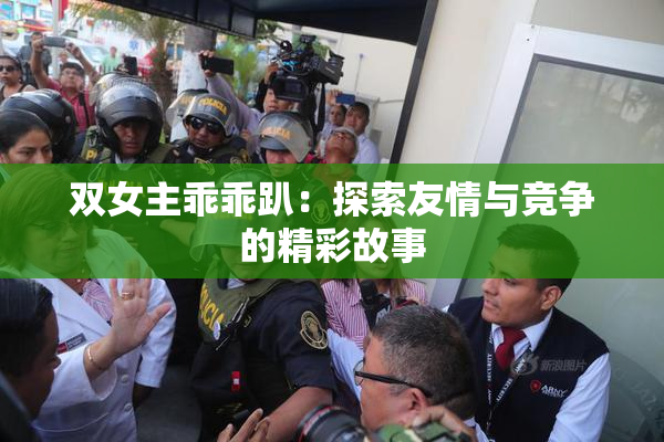 双女主乖乖趴：探索友情与竞争的精彩故事