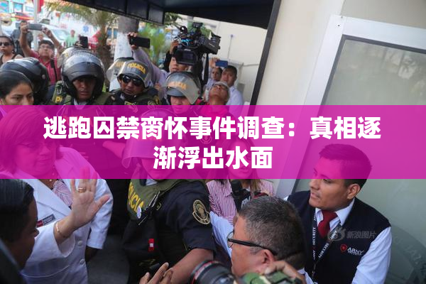 逃跑囚禁脔怀事件调查：真相逐渐浮出水面