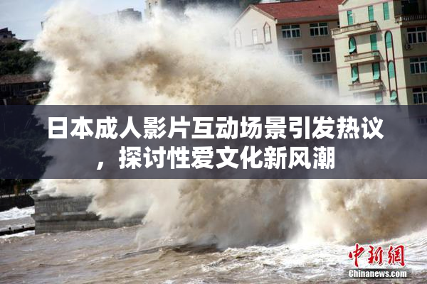 日本成人影片互动场景引发热议，探讨性爱文化新风潮