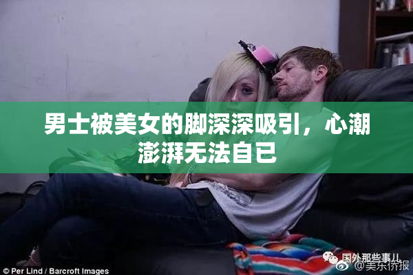 男士被美女的脚深深吸引，心潮澎湃无法自已