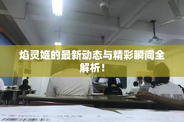 焰灵姬的最新动态与精彩瞬间全解析！