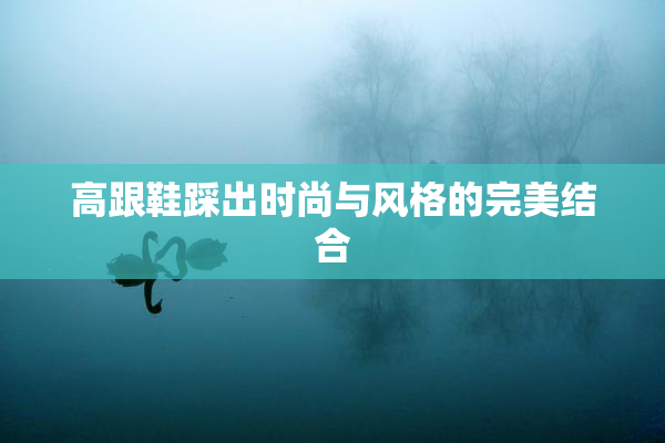 高跟鞋踩出时尚与风格的完美结合