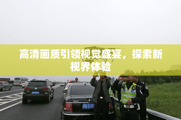 高清画质引领视觉盛宴，探索新视界体验
