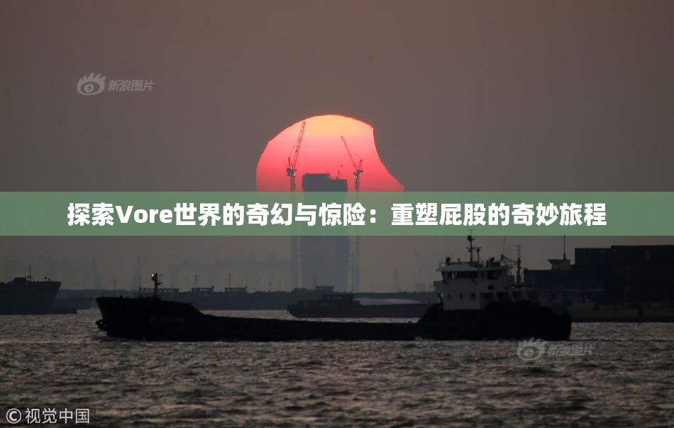 探索Vore世界的奇幻与惊险：重塑屁股的奇妙旅程