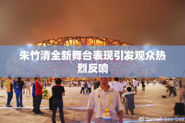 朱竹清全新舞台表现引发观众热烈反响