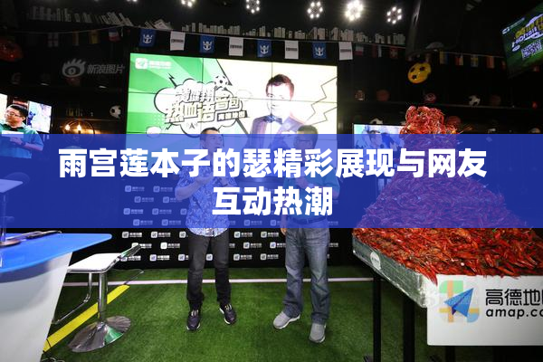 雨宫莲本子的瑟精彩展现与网友互动热潮