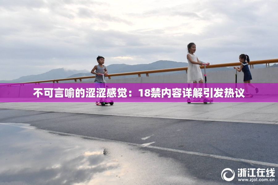 不可言喻的涩涩感觉：18禁内容详解引发热议