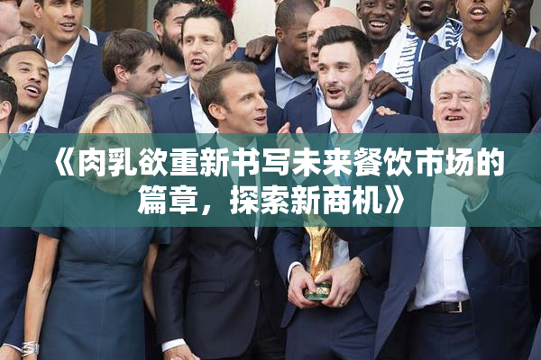 《肉乳欲重新书写未来餐饮市场的篇章，探索新商机》