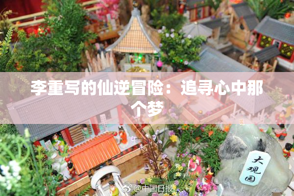李重写的仙逆冒险：追寻心中那个梦