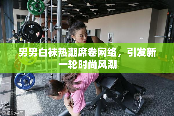 男男白袜热潮席卷网络，引发新一轮时尚风潮