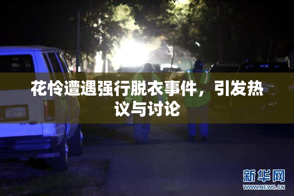 花怜遭遇强行脱衣事件，引发热议与讨论