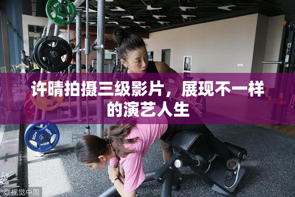 许晴拍摄三级影片，展现不一样的演艺人生