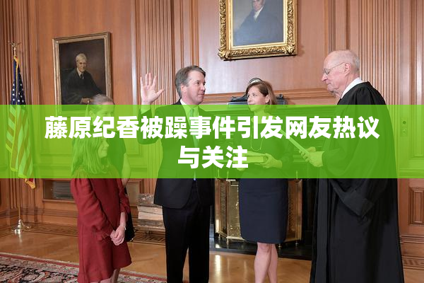 藤原纪香被躁事件引发网友热议与关注