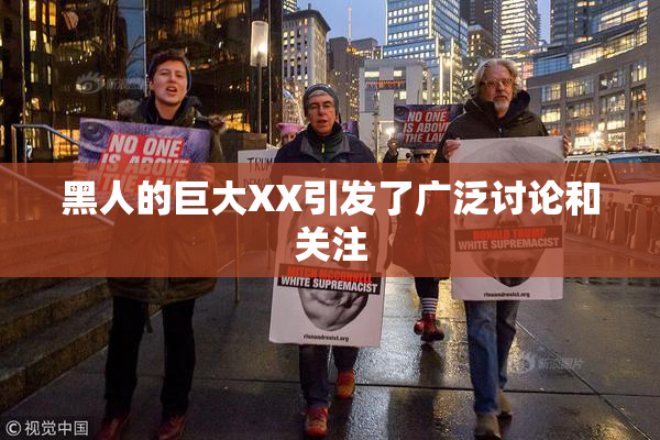 黑人的巨大XX引发了广泛讨论和关注