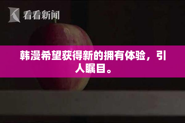 韩漫希望获得新的拥有体验，引人瞩目。
