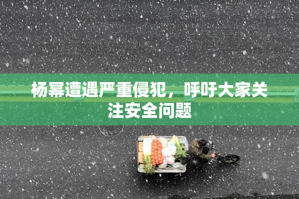 杨幂遭遇严重侵犯，呼吁大家关注安全问题