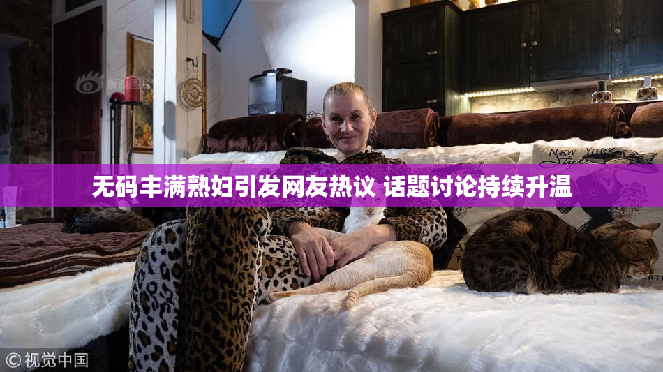 无码丰满熟妇引发网友热议 话题讨论持续升温