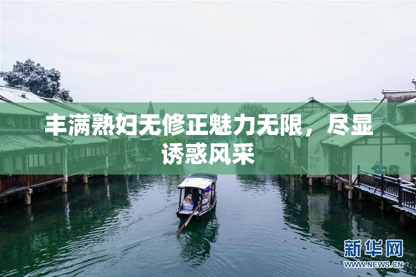 丰满熟妇无修正魅力无限，尽显诱惑风采
