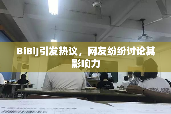 BiBiJ引发热议，网友纷纷讨论其影响力