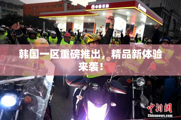 韩国一区重磅推出，精品新体验来袭！