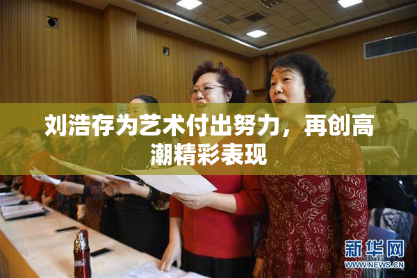 刘浩存为艺术付出努力，再创高潮精彩表现