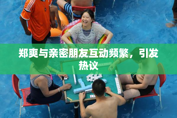 郑爽与亲密朋友互动频繁，引发热议
