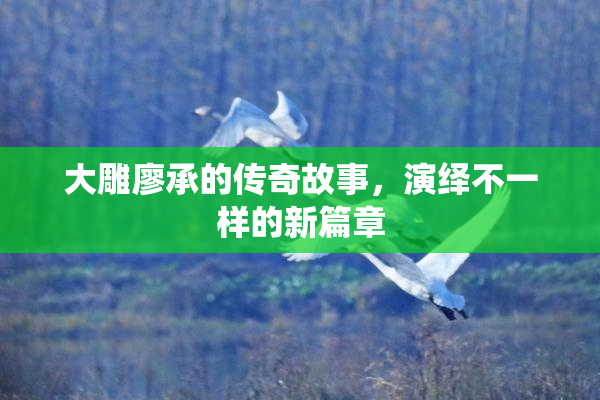 大雕廖承的传奇故事，演绎不一样的新篇章