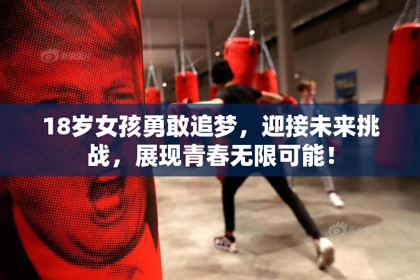 18岁女孩勇敢追梦，迎接未来挑战，展现青春无限可能！