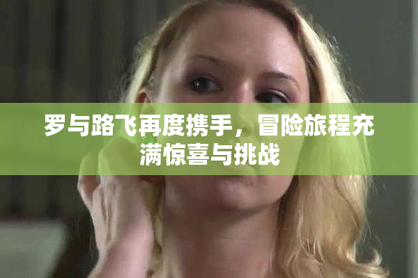 罗与路飞再度携手，冒险旅程充满惊喜与挑战