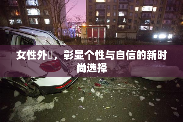女性外夝，彰显个性与自信的新时尚选择