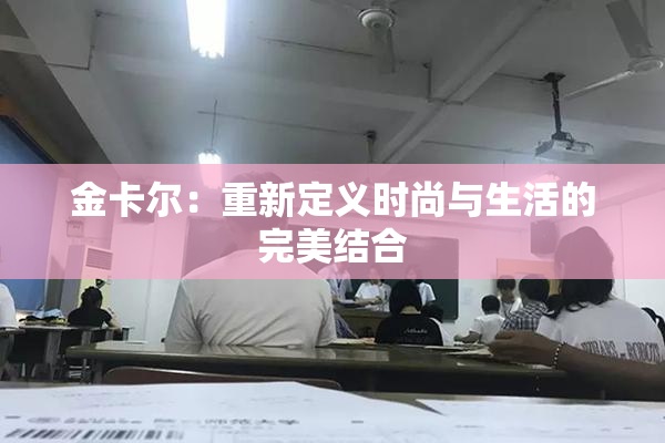 金卡尔：重新定义时尚与生活的完美结合