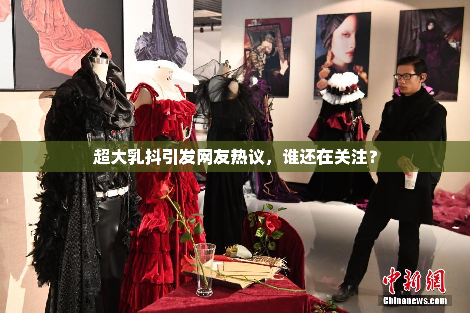 超大乳抖引发网友热议，谁还在关注？