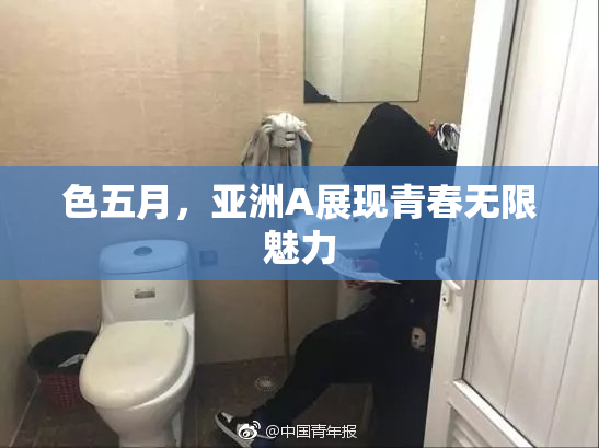 色五月，亚洲A展现青春无限魅力